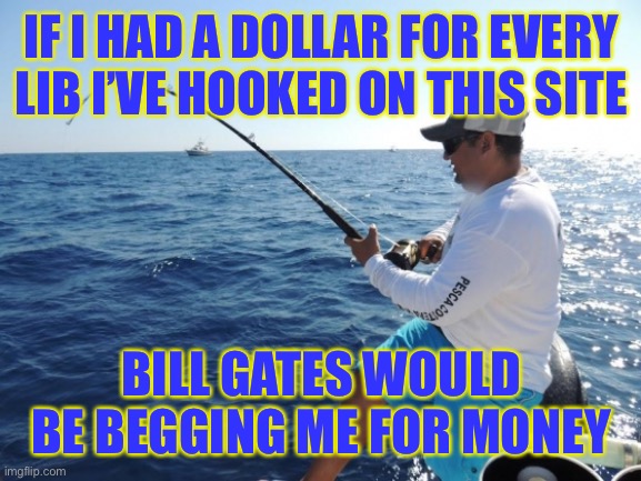 fishing  | IF I HAD A DOLLAR FOR EVERY LIB I’VE HOOKED ON THIS SITE; BILL GATES WOULD BE BEGGING ME FOR MONEY | image tagged in fishing | made w/ Imgflip meme maker