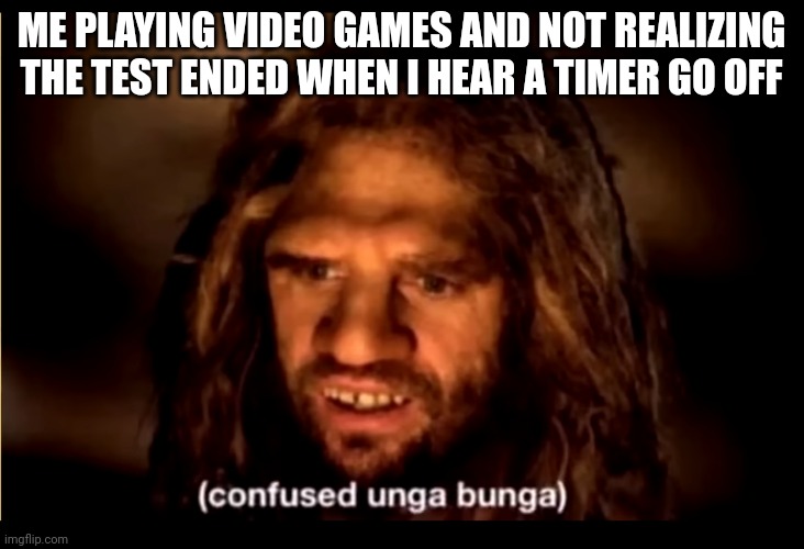 I forgor ? to start | ME PLAYING VIDEO GAMES AND NOT REALIZING THE TEST ENDED WHEN I HEAR A TIMER GO OFF | image tagged in confused unga bunga,video games,pop quiz | made w/ Imgflip meme maker