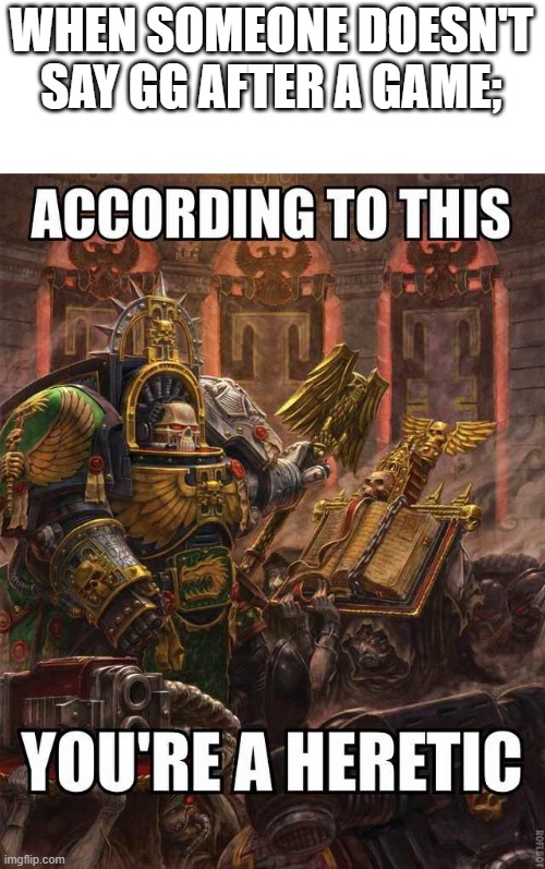 40k heretic need original | WHEN SOMEONE DOESN'T SAY GG AFTER A GAME; | image tagged in 40k heretic need original | made w/ Imgflip meme maker