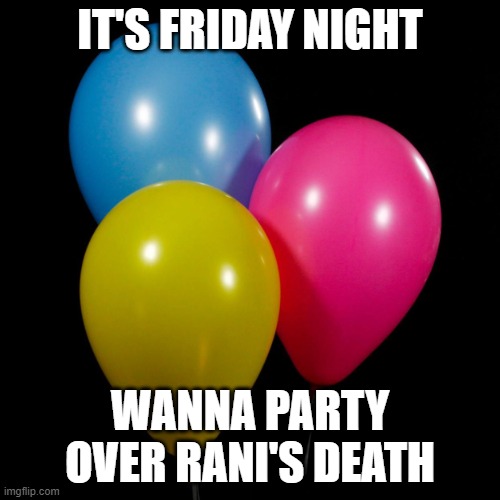three ballons | IT'S FRIDAY NIGHT; WANNA PARTY OVER RANI'S DEATH | image tagged in three ballons | made w/ Imgflip meme maker