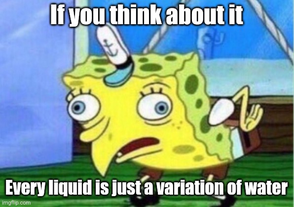 Acid? Melting water | If you think about it; Every liquid is just a variation of water | image tagged in memes,mocking spongebob | made w/ Imgflip meme maker