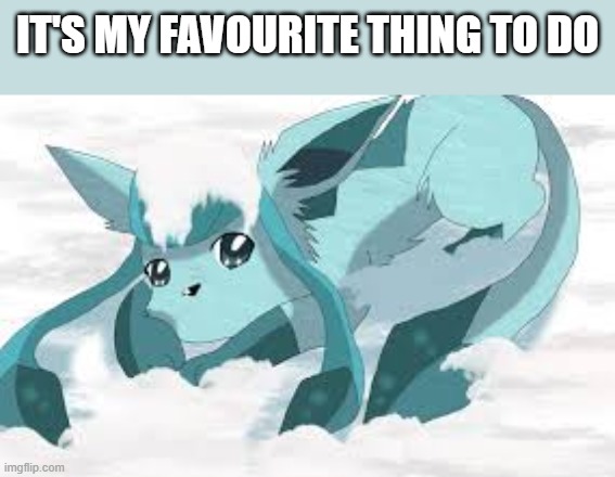 sadder glaceon | IT'S MY FAVOURITE THING TO DO | image tagged in sadder glaceon | made w/ Imgflip meme maker
