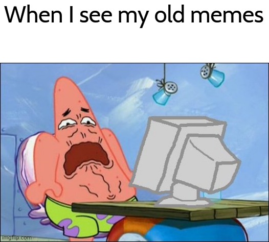 Oh no, cringe! | When I see my old memes | image tagged in patrick star cringing,dies from cringe,infinity cringe,memes,funny | made w/ Imgflip meme maker