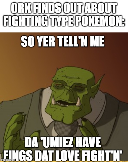 Ork meme | ORK FINDS OUT ABOUT FIGHTING TYPE POKEMON:; SO YER TELL'N ME; DA 'UMIEZ HAVE FINGS DAT LOVE FIGHT'N' | image tagged in ork meme | made w/ Imgflip meme maker