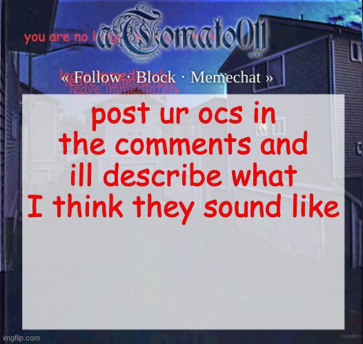 aTomato011 | post ur ocs in the comments and ill describe what I think they sound like | image tagged in atomato011 | made w/ Imgflip meme maker