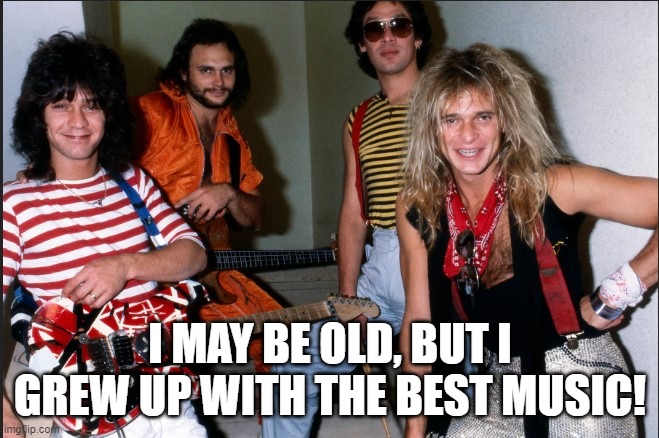van halen |  I MAY BE OLD, BUT I GREW UP WITH THE BEST MUSIC! | image tagged in i may be old,best music,classic rock,van halen | made w/ Imgflip meme maker