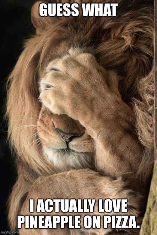 Lion facepalm | GUESS WHAT I ACTUALLY LOVE PINEAPPLE ON PIZZA. | image tagged in lion facepalm | made w/ Imgflip meme maker
