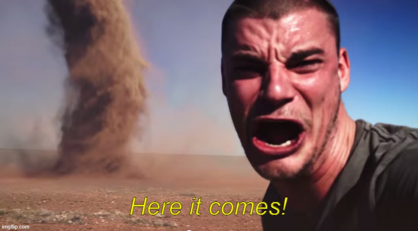 Here it comes | Here it comes! | image tagged in here it comes | made w/ Imgflip meme maker