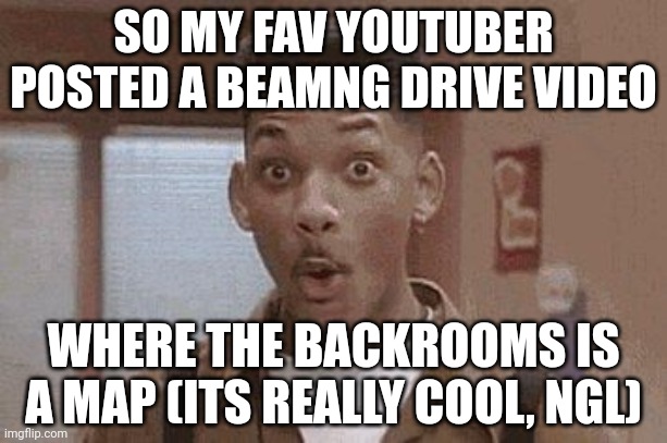 Will Smith Fresh Prince Oooh | SO MY FAV YOUTUBER POSTED A BEAMNG DRIVE VIDEO; WHERE THE BACKROOMS IS A MAP (ITS REALLY COOL, NGL) | image tagged in will smith fresh prince oooh | made w/ Imgflip meme maker