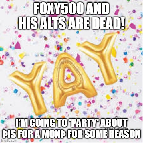 YAY with confetti | FOXY500 AND HIS ALTS ARE DEAD! I'M GOING TO 'PARTY' ABOUT ÞIS FOR A MONÞ FOR SOME REASON | image tagged in yay with confetti | made w/ Imgflip meme maker