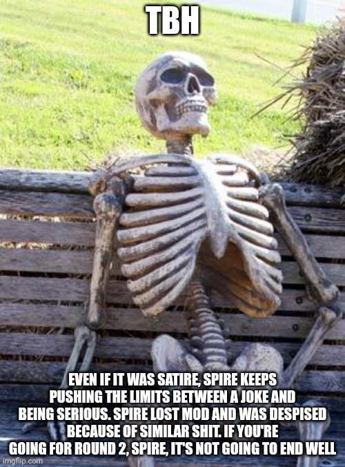 Waiting Skeleton | TBH; EVEN IF IT WAS SATIRE, SPIRE KEEPS PUSHING THE LIMITS BETWEEN A JOKE AND BEING SERIOUS. SPIRE LOST MOD AND WAS DESPISED BECAUSE OF SIMILAR SHIT. IF YOU'RE GOING FOR ROUND 2, SPIRE, IT'S NOT GOING TO END WELL | image tagged in memes,waiting skeleton | made w/ Imgflip meme maker