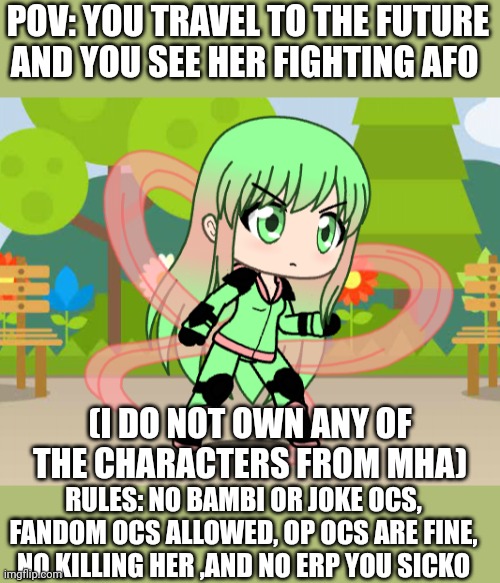 POV: YOU TRAVEL TO THE FUTURE AND YOU SEE HER FIGHTING AFO; (I DO NOT OWN ANY OF THE CHARACTERS FROM MHA); RULES: NO BAMBI OR JOKE OCS, FANDOM OCS ALLOWED, OP OCS ARE FINE, NO KILLING HER ,AND NO ERP YOU SICKO | made w/ Imgflip meme maker