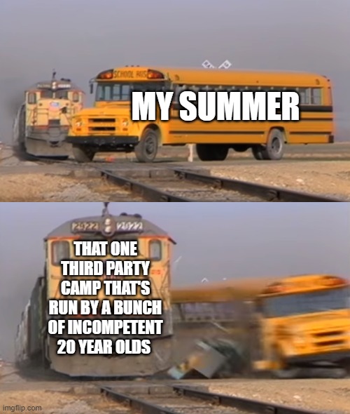 Skepticism about summer | MY SUMMER; THAT ONE THIRD PARTY CAMP THAT'S RUN BY A BUNCH OF INCOMPETENT 20 YEAR OLDS | image tagged in a train hitting a school bus | made w/ Imgflip meme maker