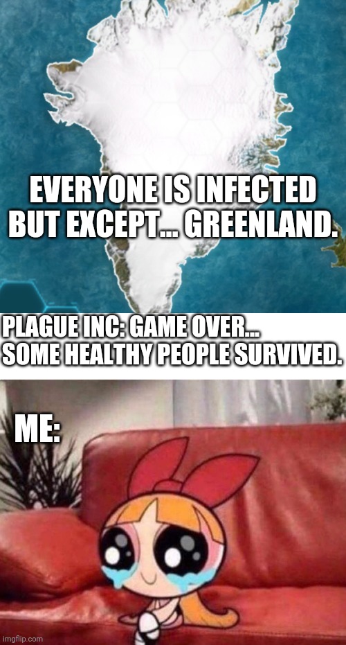 Blossom crying over Greenland being not infected (Plague Inc.) | EVERYONE IS INFECTED BUT EXCEPT... GREENLAND. PLAGUE INC: GAME OVER... SOME HEALTHY PEOPLE SURVIVED. ME: | image tagged in blossom crying | made w/ Imgflip meme maker