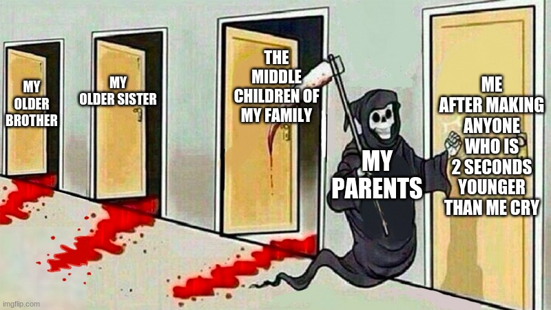 death knocking at the door | ME AFTER MAKING ANYONE WHO IS 2 SECONDS YOUNGER THAN ME CRY; THE MIDDLE CHILDREN OF MY FAMILY; MY OLDER SISTER; MY OLDER BROTHER; MY PARENTS | image tagged in death knocking at the door | made w/ Imgflip meme maker