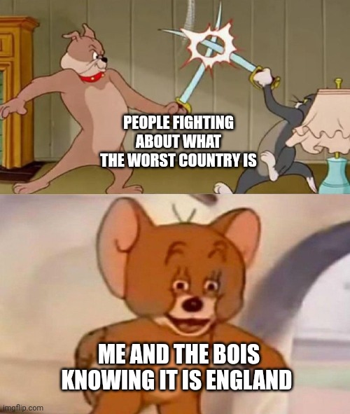 So true | PEOPLE FIGHTING ABOUT WHAT THE WORST COUNTRY IS; ME AND THE BOIS KNOWING IT IS ENGLAND | image tagged in tom and jerry swordfight | made w/ Imgflip meme maker