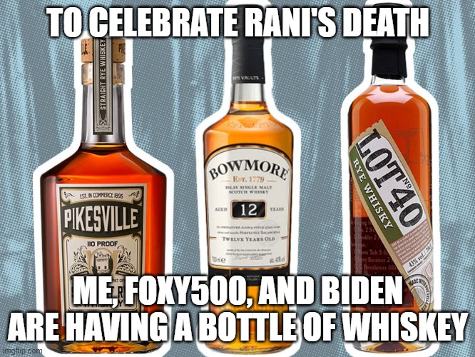 Whiskey | TO CELEBRATE RANI'S DEATH; ME, FOXY500, AND BIDEN ARE HAVING A BOTTLE OF WHISKEY | image tagged in whiskey | made w/ Imgflip meme maker