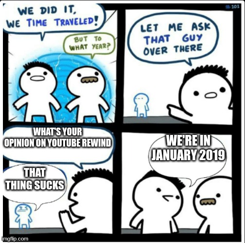 l-l | WHAT'S YOUR OPINION ON YOUTUBE REWIND; WE'RE IN JANUARY 2019; THAT THING SUCKS | image tagged in time travel | made w/ Imgflip meme maker