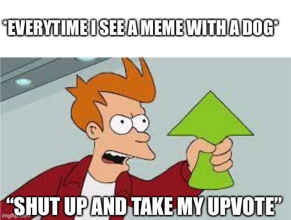 Shut Up And Take My Upvote | *EVERYTIME I SEE A MEME WITH A DOG*; “SHUT UP AND TAKE MY UPVOTE” | image tagged in shut up and take my upvote,upvote,dog,futurama fry,dog memes | made w/ Imgflip meme maker