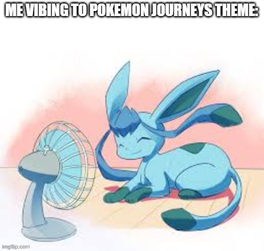 Glaceon chilling | ME VIBING TO POKEMON JOURNEYS THEME: | image tagged in glaceon chilling | made w/ Imgflip meme maker