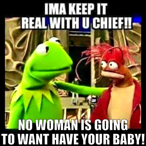 IT WILL BE A CHALLENGE FOR YOU! | NO WOMAN IS GOING TO WANT HAVE YOUR BABY! | image tagged in imma keep it real with you chief | made w/ Imgflip meme maker