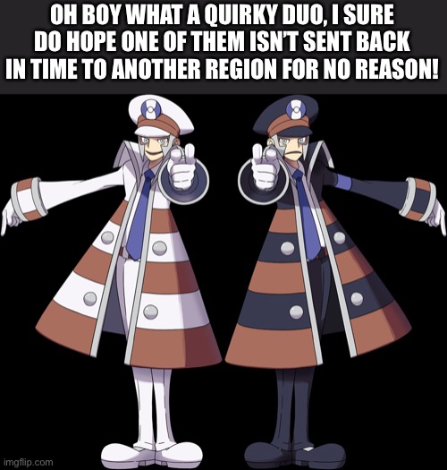 OH BOY WHAT A QUIRKY DUO, I SURE DO HOPE ONE OF THEM ISN’T SENT BACK IN TIME TO ANOTHER REGION FOR NO REASON! | made w/ Imgflip meme maker