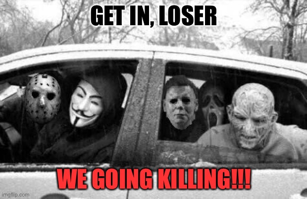 Horror gang | GET IN, LOSER; WE GOING KILLING!!! | image tagged in horror gang | made w/ Imgflip meme maker