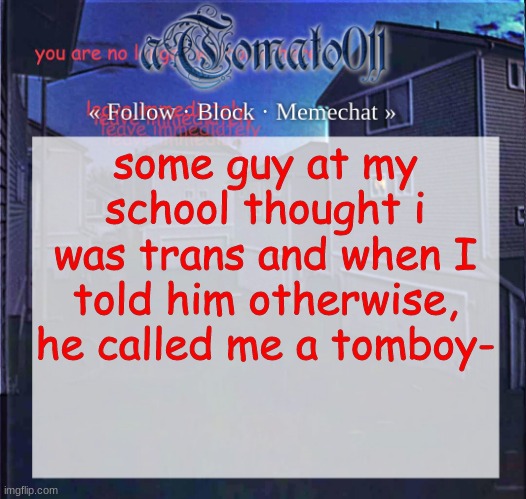 aTomato011 | some guy at my school thought i was trans and when I told him otherwise, he called me a tomboy- | image tagged in atomato011 | made w/ Imgflip meme maker