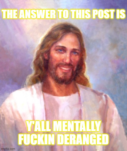 Smiling Jesus Meme | THE ANSWER TO THIS POST IS Y'ALL MENTALLY FUCKIN DERANGED | image tagged in memes,smiling jesus | made w/ Imgflip meme maker