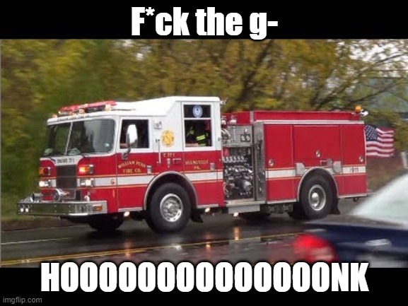 hoooooooooooooonk | F*ck the g-; HOOOOOOOOOOOOOONK | image tagged in fire truck,honk | made w/ Imgflip meme maker