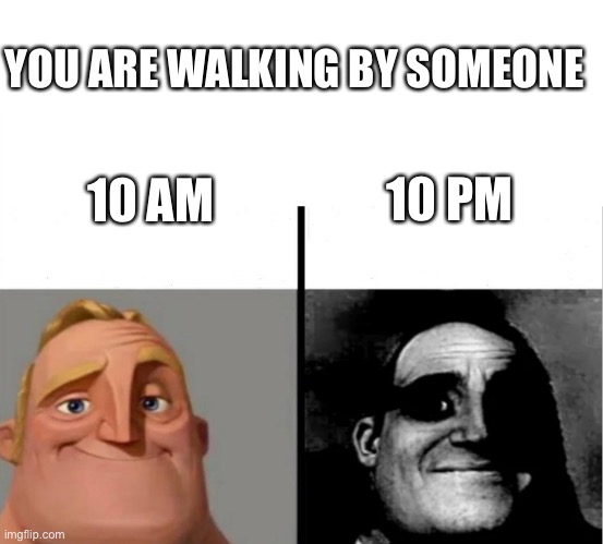 Oh no | YOU ARE WALKING BY SOMEONE; 10 PM; 10 AM | image tagged in teacher's copy | made w/ Imgflip meme maker