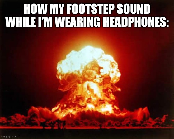 Headphone Boom | HOW MY FOOTSTEP SOUND WHILE I’M WEARING HEADPHONES: | image tagged in memes,nuclear explosion | made w/ Imgflip meme maker