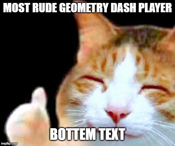 they are always super nice even after being assaulted with words 72 times | MOST RUDE GEOMETRY DASH PLAYER; BOTTEM TEXT | image tagged in happy thumbs up cat | made w/ Imgflip meme maker
