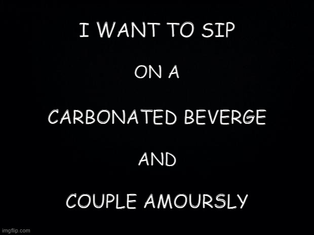 A Preving Gesture .. | I WANT TO SIP; ON A; CARBONATED BEVERGE; AND; COUPLE AMOURSLY | image tagged in philogynist,or,misogynist | made w/ Imgflip meme maker