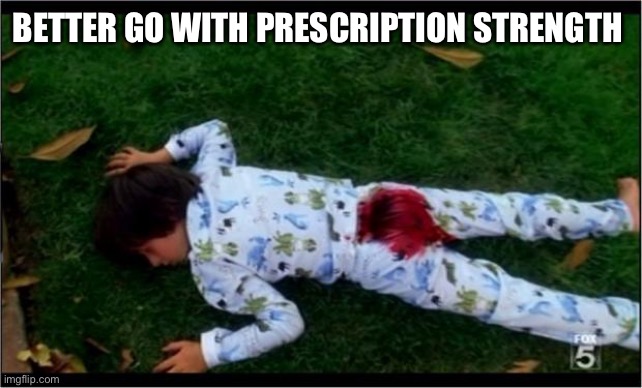 Bloody butthurt | BETTER GO WITH PRESCRIPTION STRENGTH | image tagged in bloody butthurt | made w/ Imgflip meme maker