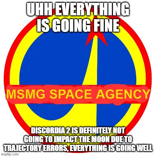 MSMG Space Agency | UHH EVERYTHING IS GOING FINE; DISCORDIA 2 IS DEFINITELY NOT GOING TO IMPACT THE MOON DUE TO TRAJECTORY ERRORS, EVERYTHING IS GOING WELL | image tagged in msmg space agency | made w/ Imgflip meme maker