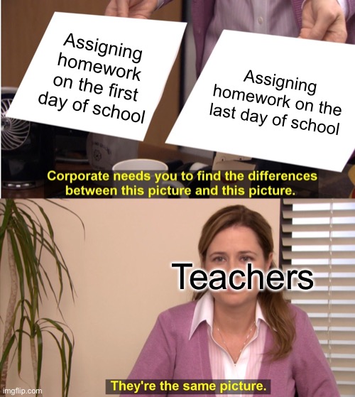 Teachers | Assigning homework on the first day of school; Assigning homework on the last day of school; Teachers | image tagged in memes,they're the same picture | made w/ Imgflip meme maker