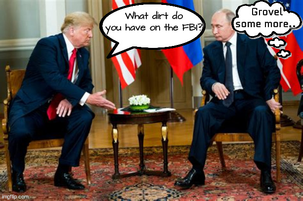 Donnie's dirty deals. | Grovel
some more.. What dirt do you have on the FBI? | image tagged in donald trump,putin,political dirt,maga,traitor | made w/ Imgflip meme maker