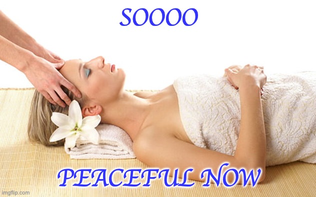 Woman relaxing at spa day | SOOOO PEACEFUL NOW | image tagged in woman relaxing at spa day | made w/ Imgflip meme maker