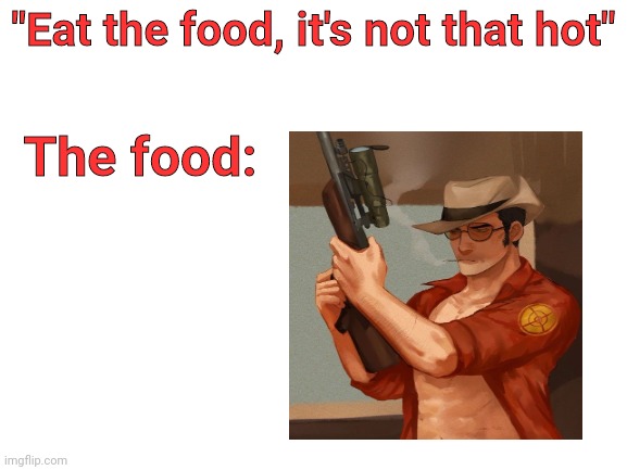 My man | "Eat the food, it's not that hot"; The food: | image tagged in blank white template,team fortress 2,tf2,sniper | made w/ Imgflip meme maker