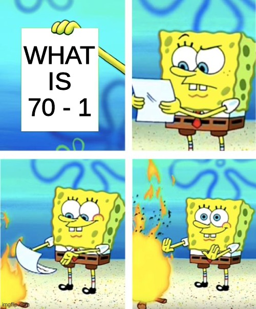 when you get that one math problem | WHAT IS 70 - 1 | image tagged in spongebob burning paper | made w/ Imgflip meme maker
