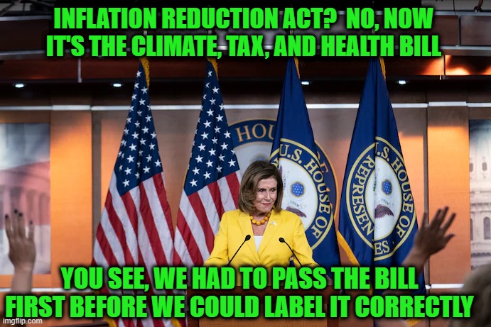 The Bill's Title Was Transitory | INFLATION REDUCTION ACT?  NO, NOW IT'S THE CLIMATE, TAX, AND HEALTH BILL; YOU SEE, WE HAD TO PASS THE BILL FIRST BEFORE WE COULD LABEL IT CORRECTLY | image tagged in inflation reduction act,nancy pelosi | made w/ Imgflip meme maker