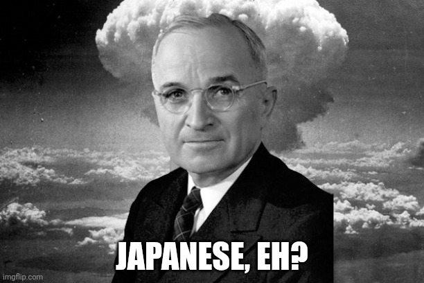 President Truman, The Atomic Bomb, and Japan Love Triangle | JAPANESE, EH? | image tagged in president truman the atomic bomb and japan love triangle | made w/ Imgflip meme maker