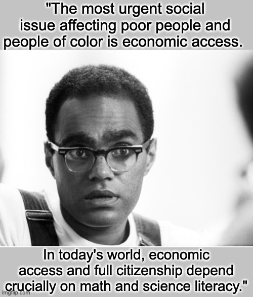 Math literacy is a civil right | "The most urgent social issue affecting poor people and people of color is economic access. In today's world, economic access and full citizenship depend crucially on math and science literacy." | image tagged in math,freedom,civil rights,stem | made w/ Imgflip meme maker