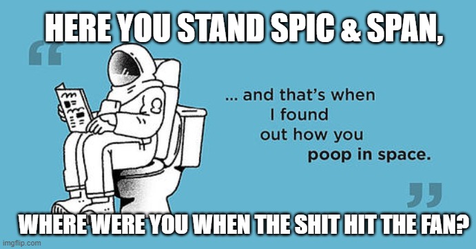 How To Poop in Space | HERE YOU STAND SPIC & SPAN, WHERE WERE YOU WHEN THE SHIT HIT THE FAN? | image tagged in poop,space shuttle,zero gravity dump | made w/ Imgflip meme maker