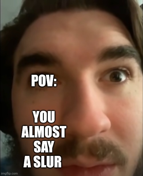 I | YOU ALMOST SAY A SLUR; POV: | image tagged in jschlatt stare | made w/ Imgflip meme maker