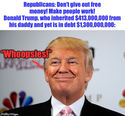 . | Republicans: Don’t give out free money! Make people work!
Donald Trump, who inherited $413,000,000 from his daddy and yet is in debt $1,300,000,000:; “Whoopsies!” | image tagged in donald trump is a moron,idiot,rapist | made w/ Imgflip meme maker