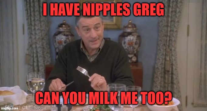 I have nipples, Greg | I HAVE NIPPLES GREG CAN YOU MILK ME TOO? | image tagged in i have nipples greg | made w/ Imgflip meme maker