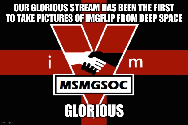 MSMGSOC flag | OUR GLORIOUS STREAM HAS BEEN THE FIRST TO TAKE PICTURES OF IMGFLIP FROM DEEP SPACE; GLORIOUS | image tagged in msmgsoc flag | made w/ Imgflip meme maker