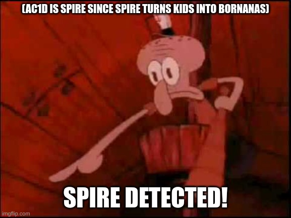 Squidward pointing | (AC1D IS SPIRE SINCE SPIRE TURNS KIDS INTO BORNANAS) SPIRE DETECTED! | image tagged in squidward pointing | made w/ Imgflip meme maker